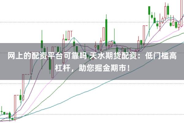 网上的配资平台可靠吗 天水期货配资：低门槛高杠杆，助您掘金期市！