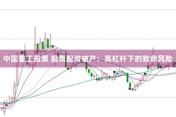 中国重工股票 股票配资破产：高杠杆下的致命风险