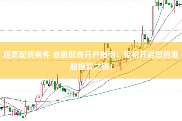 股票配资条件 港股配资开户指南：轻松开启您的港股投资之路！