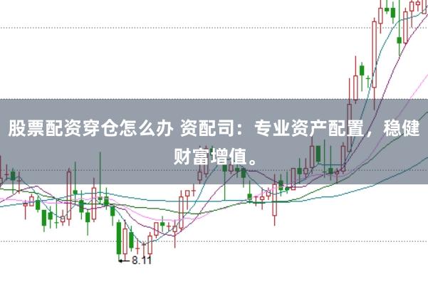股票配资穿仓怎么办 资配司：专业资产配置，稳健财富增值。