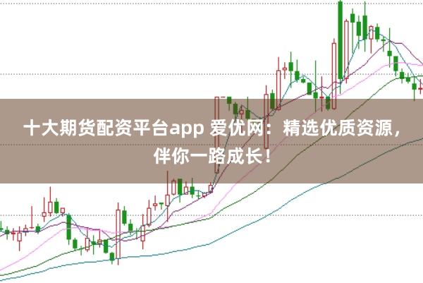 十大期货配资平台app 爱优网：精选优质资源，伴你一路成长！