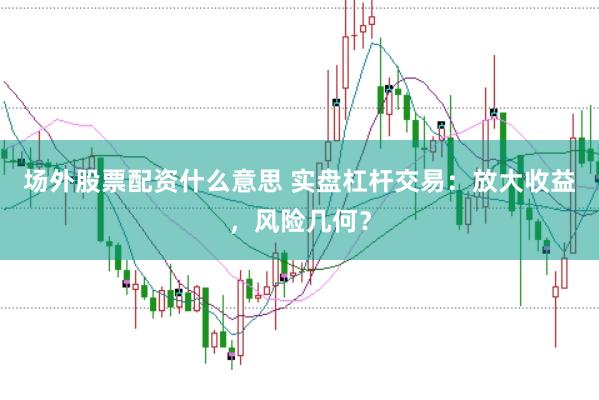 场外股票配资什么意思 实盘杠杆交易：放大收益，风险几何？