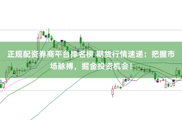 正规配资券商平台排名榜 期货行情速递：把握市场脉搏，掘金投资机会！