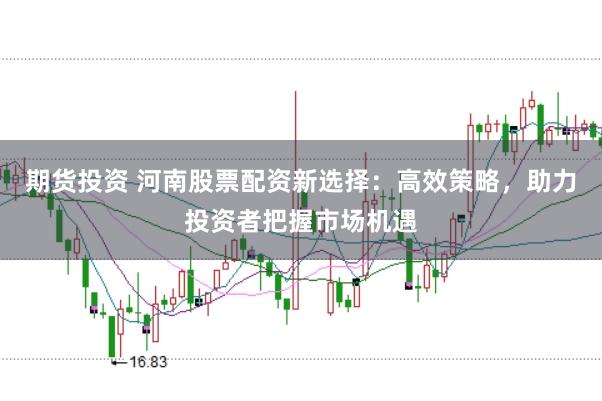 期货投资 河南股票配资新选择：高效策略，助力投资者把握市场机遇