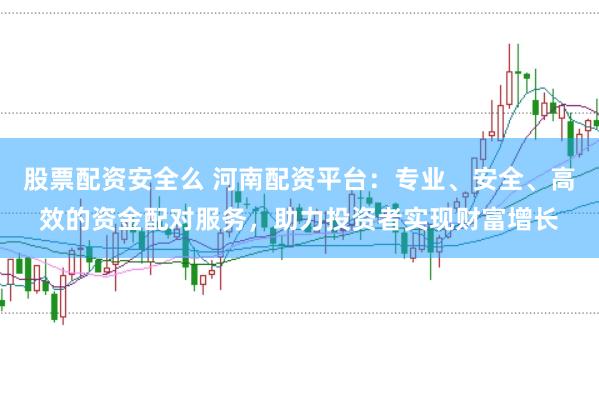 股票配资安全么 河南配资平台：专业、安全、高效的资金配对服务，助力投资者实现财富增长