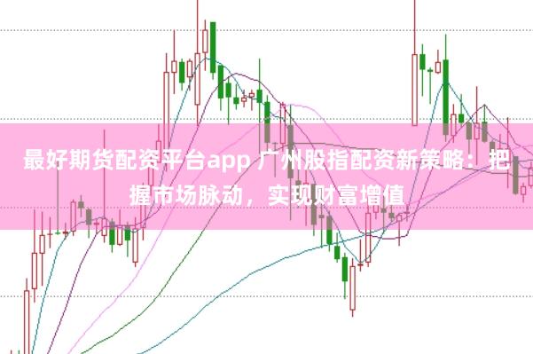 最好期货配资平台app 广州股指配资新策略：把握市场脉动，实现财富增值