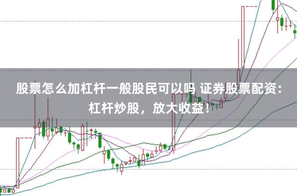 股票怎么加杠杆一般股民可以吗 证券股票配资：杠杆炒股，放大收益！