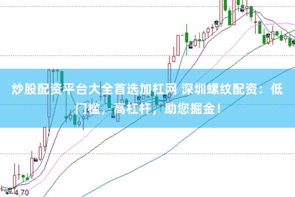 炒股配资平台大全首选加杠网 深圳螺纹配资:低门槛,高杠杆,助您掘金!