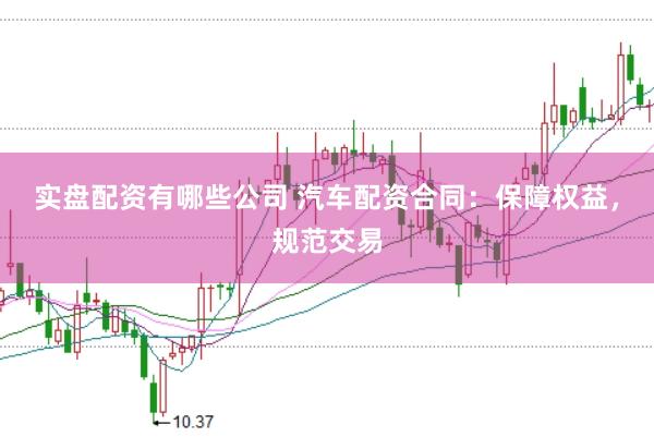 实盘配资有哪些公司 汽车配资合同：保障权益，规范交易