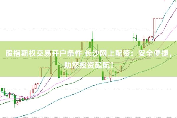 股指期权交易开户条件 长沙网上配资：安全便捷，助您投资起航！