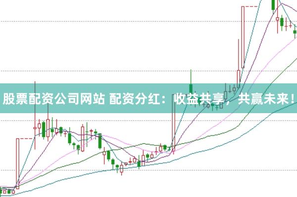 股票配资公司网站 配资分红：收益共享，共赢未来！