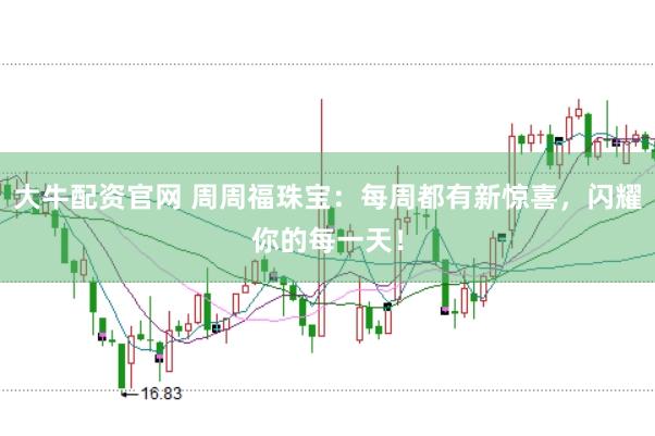 大牛配资官网 周周福珠宝：每周都有新惊喜，闪耀你的每一天！