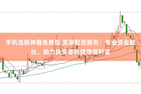 手机选股神器免费版 芜湖配资服务：专业资金配比，助力投资者稳健增值财富