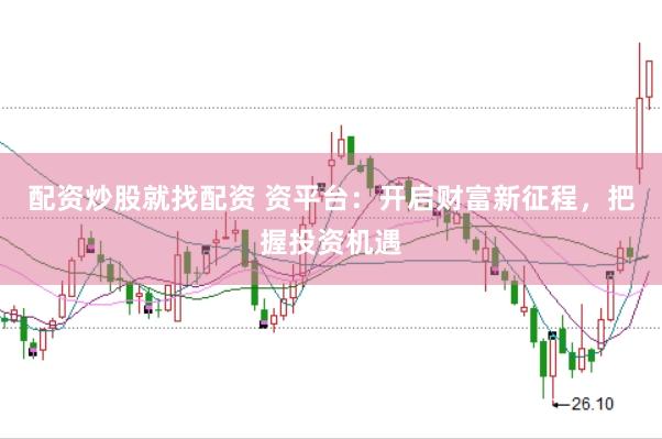配资炒股就找配资 资平台：开启财富新征程，把握投资机遇