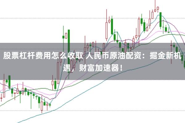 股票杠杆费用怎么收取 人民币原油配资：掘金新机遇，财富加速器！