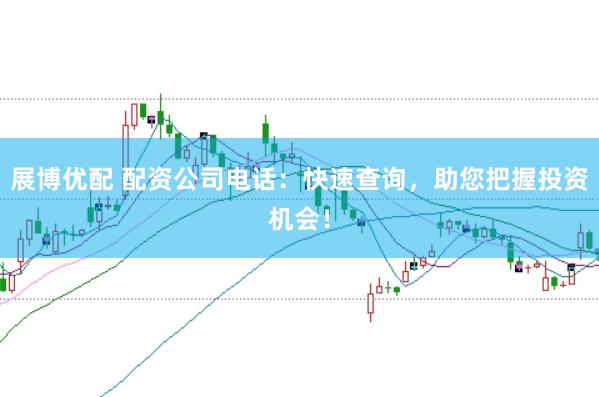 展博优配 配资公司电话：快速查询，助您把握投资机会！