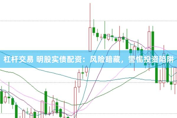 杠杆交易 明股实债配资：风险暗藏，警惕投资陷阱