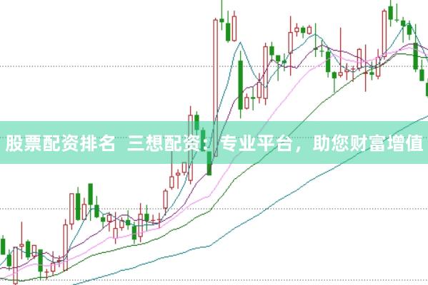 股票配资排名  三想配资：专业平台，助您财富增值