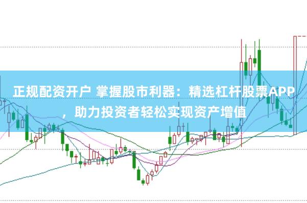 正规配资开户 掌握股市利器：精选杠杆股票APP，助力投资者轻松实现资产增值