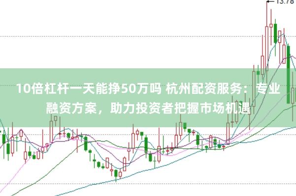 10倍杠杆一天能挣50万吗 杭州配资服务：专业融资方案，助力投资者把握市场机遇