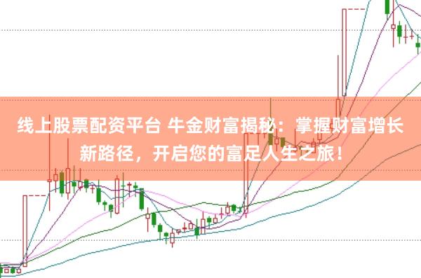 线上股票配资平台 牛金财富揭秘：掌握财富增长新路径，开启您的富足人生之旅！