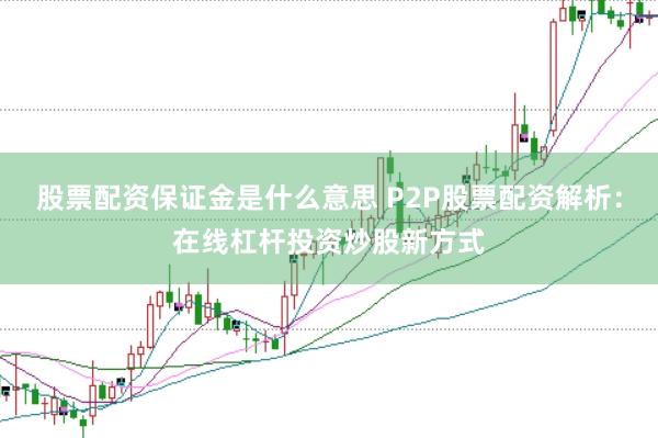 股票配资保证金是什么意思 P2P股票配资解析：在线杠杆投资炒股新方式