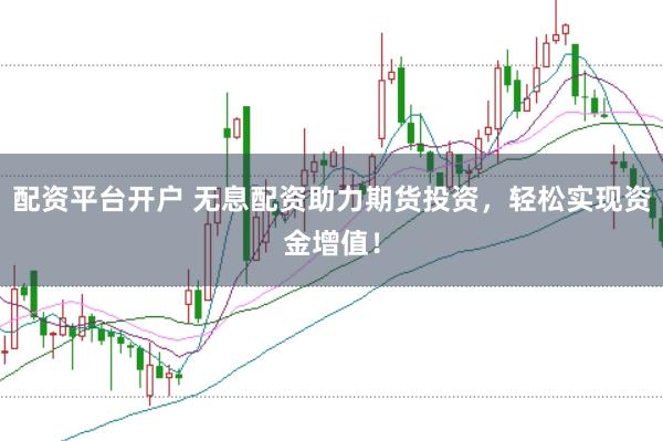 配资平台开户 无息配资助力期货投资，轻松实现资金增值！