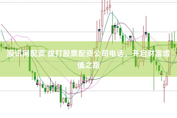 股讯网配资 拨打股票配资公司电话，开启财富增值之路