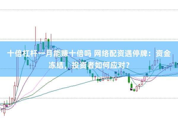 十倍杠杆一月能赚十倍吗 网络配资遇停牌：资金冻结，投资者如何应对？