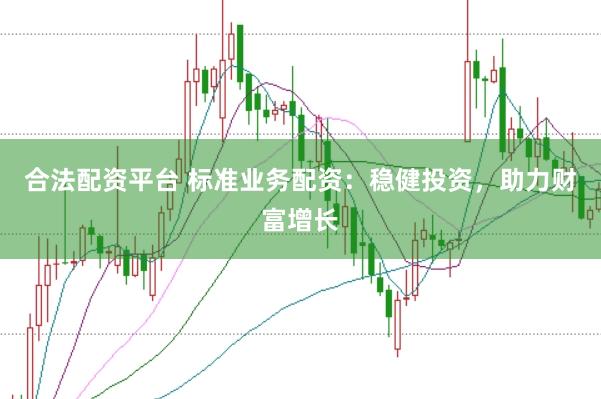 合法配资平台 标准业务配资：稳健投资，助力财富增长