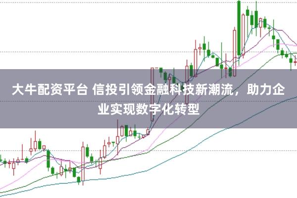 大牛配资平台 信投引领金融科技新潮流，助力企业实现数字化转型