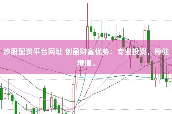 炒股配资平台网址 创盈财富优势：专业投资，稳健增值。