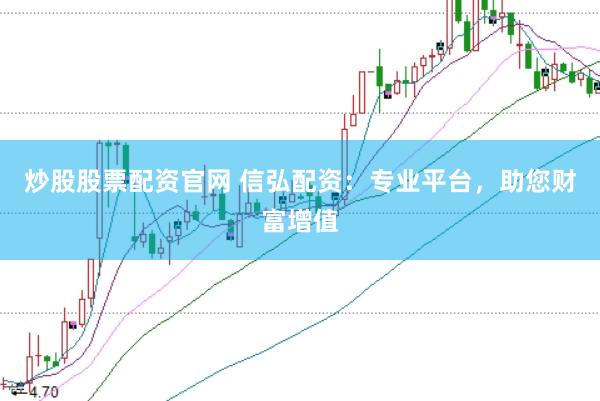 炒股股票配资官网 信弘配资：专业平台，助您财富增值
