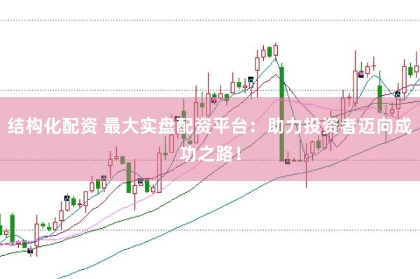 结构化配资 最大实盘配资平台：助力投资者迈向成功之路！