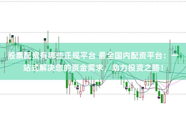 股票配资有哪些正规平台 最全国内配资平台：一站式解决您的资金需求，助力投资之路！