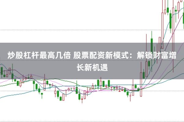 炒股杠杆最高几倍 股票配资新模式：解锁财富增长新机遇