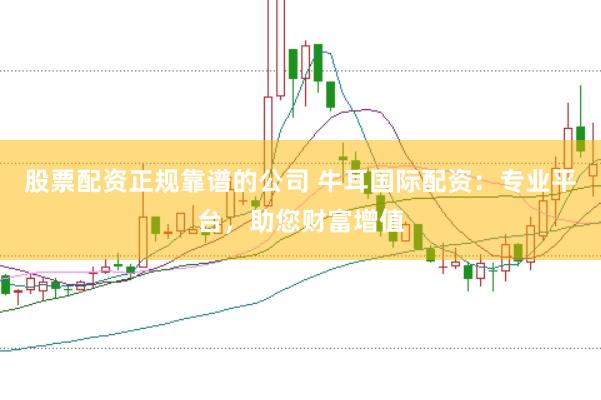 股票配资正规靠谱的公司 牛耳国际配资：专业平台，助您财富增值
