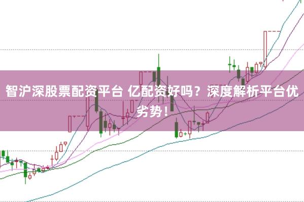 智沪深股票配资平台 亿配资好吗？深度解析平台优劣势！