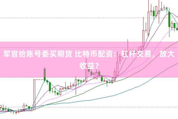 军官给账号委买期货 比特币配资：杠杆交易，放大收益？