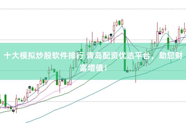 十大模拟炒股软件排行 青岛配资优选平台，助您财富增值！