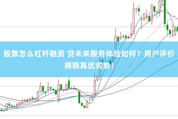 股票怎么杠杆融资 贷未来服务体验如何？用户评价揭晓其优劣势！