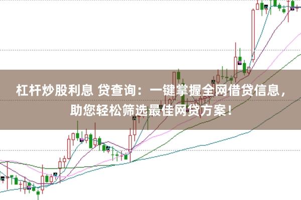 杠杆炒股利息 贷查询：一键掌握全网借贷信息，助您轻松筛选最佳网贷方案！