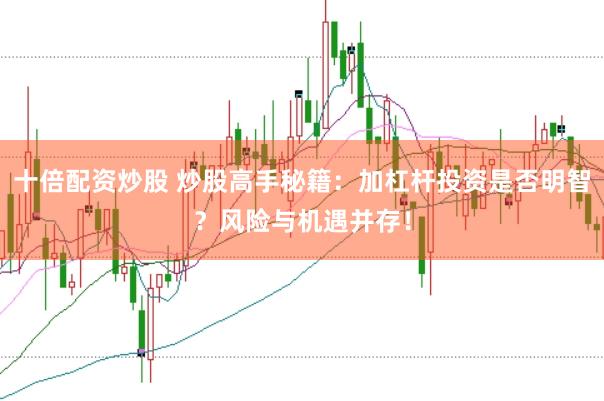 十倍配资炒股 炒股高手秘籍:加杠杆投资是否明智?风险与机遇并存!