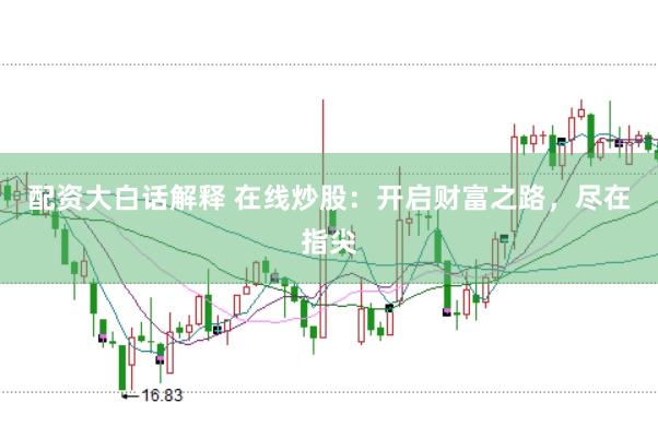 配资大白话解释 在线炒股:开启财富之路,尽在指尖