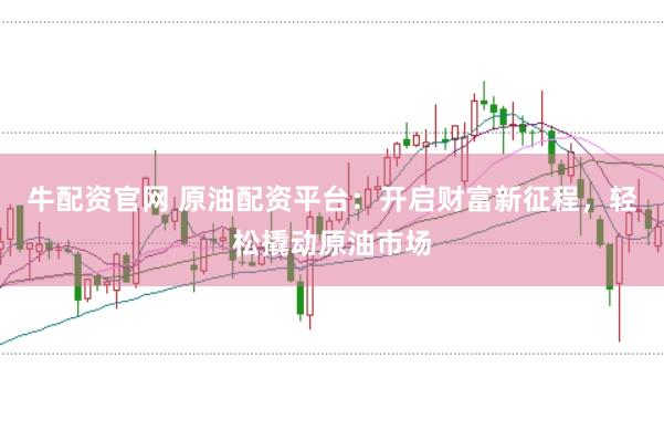 牛配资官网 原油配资平台:开启财富新征程,轻松撬动原油市场