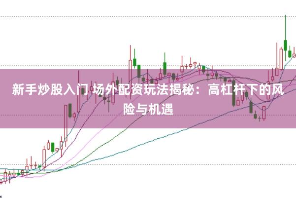 新手炒股入门 场外配资玩法揭秘：高杠杆下的风险与机遇