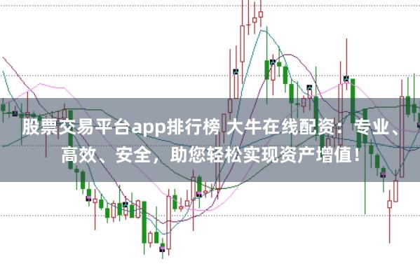股票交易平台app排行榜 大牛在线配资：专业、高效、安全，助您轻松实现资产增值！