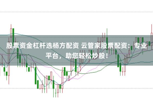 股票资金杠杆选杨方配资 云管家股票配资:专业平台,助您轻松炒股!