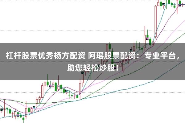 杠杆股票优秀杨方配资 阿瑶股票配资:专业平台,助您轻松炒股!