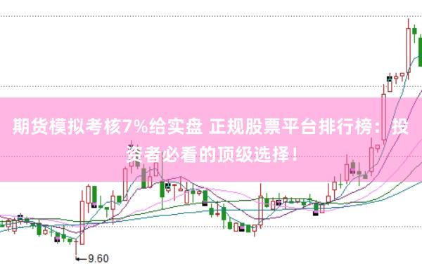 期货模拟考核7%给实盘 正规股票平台排行榜:投资者必看的顶级选择!